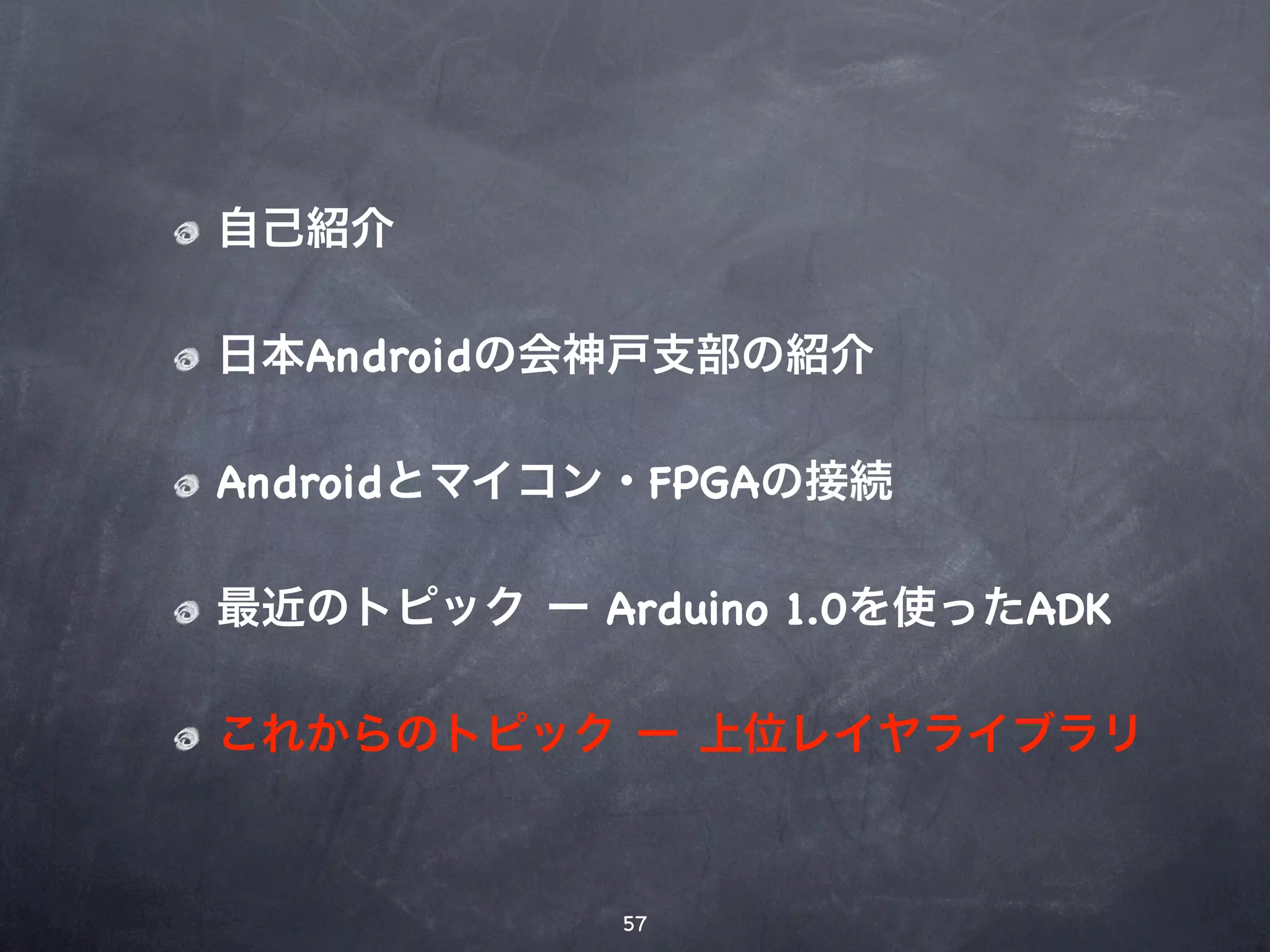 自己紹介

日本Androidの会神戸支部の紹介

Androidとマイコン・FPGAの接続

最近のトピック ー Arduino 1.0を使ったADK

これからのトピック ー 上位レイヤライブラリ



            57
 