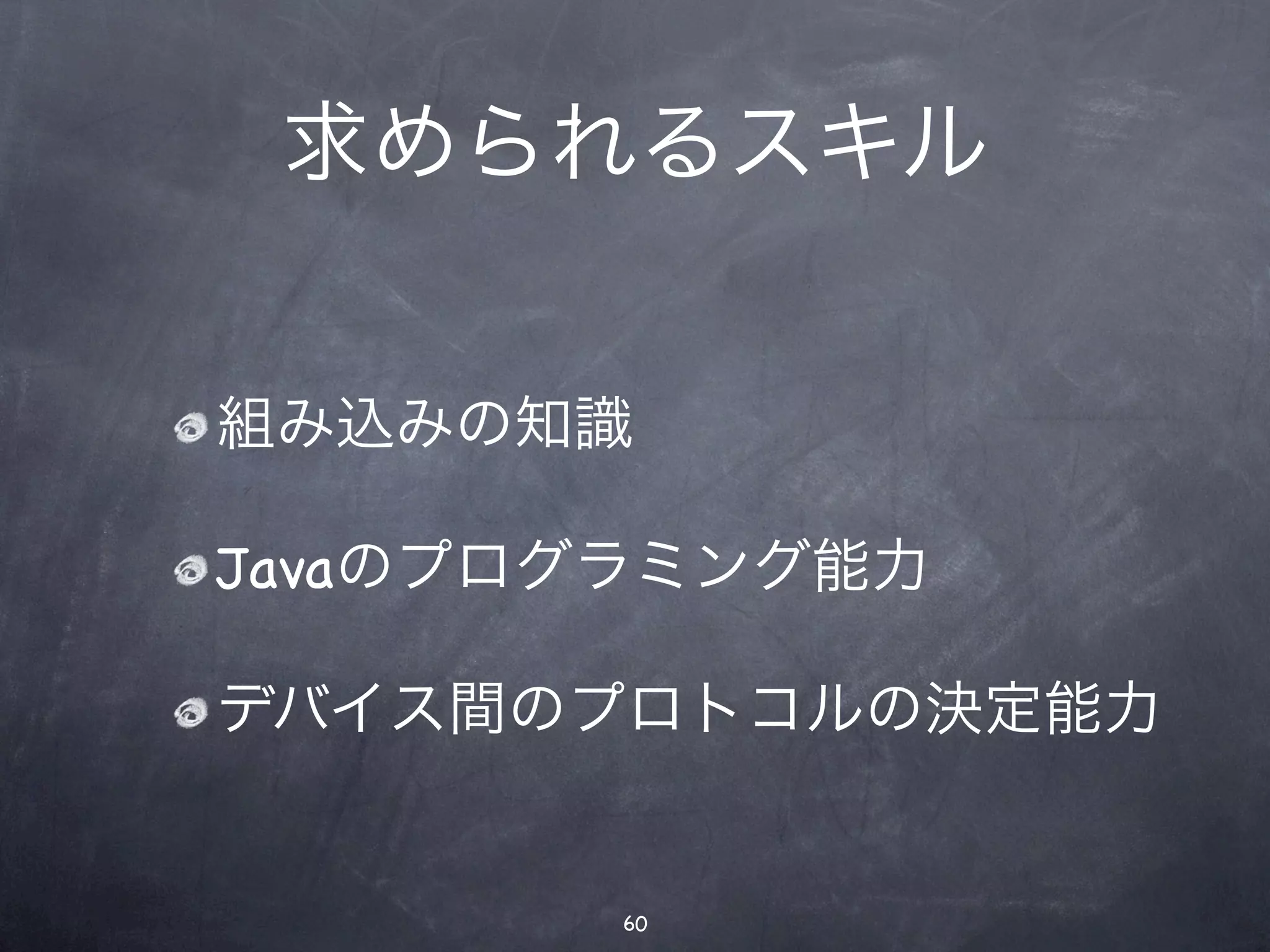 求められるスキル


組み込みの知識

Javaのプログラミング能力

デバイス間のプロトコルの決定能力


       60
 