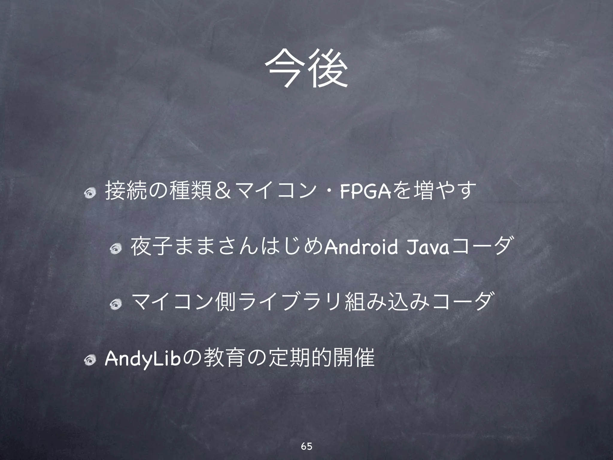 今後

接続の種類＆マイコン・FPGAを増やす

 夜子ままさんはじめAndroid Javaコーダ

 マイコン側ライブラリ組み込みコーダ

AndyLibの教育の定期的開催


           65
 