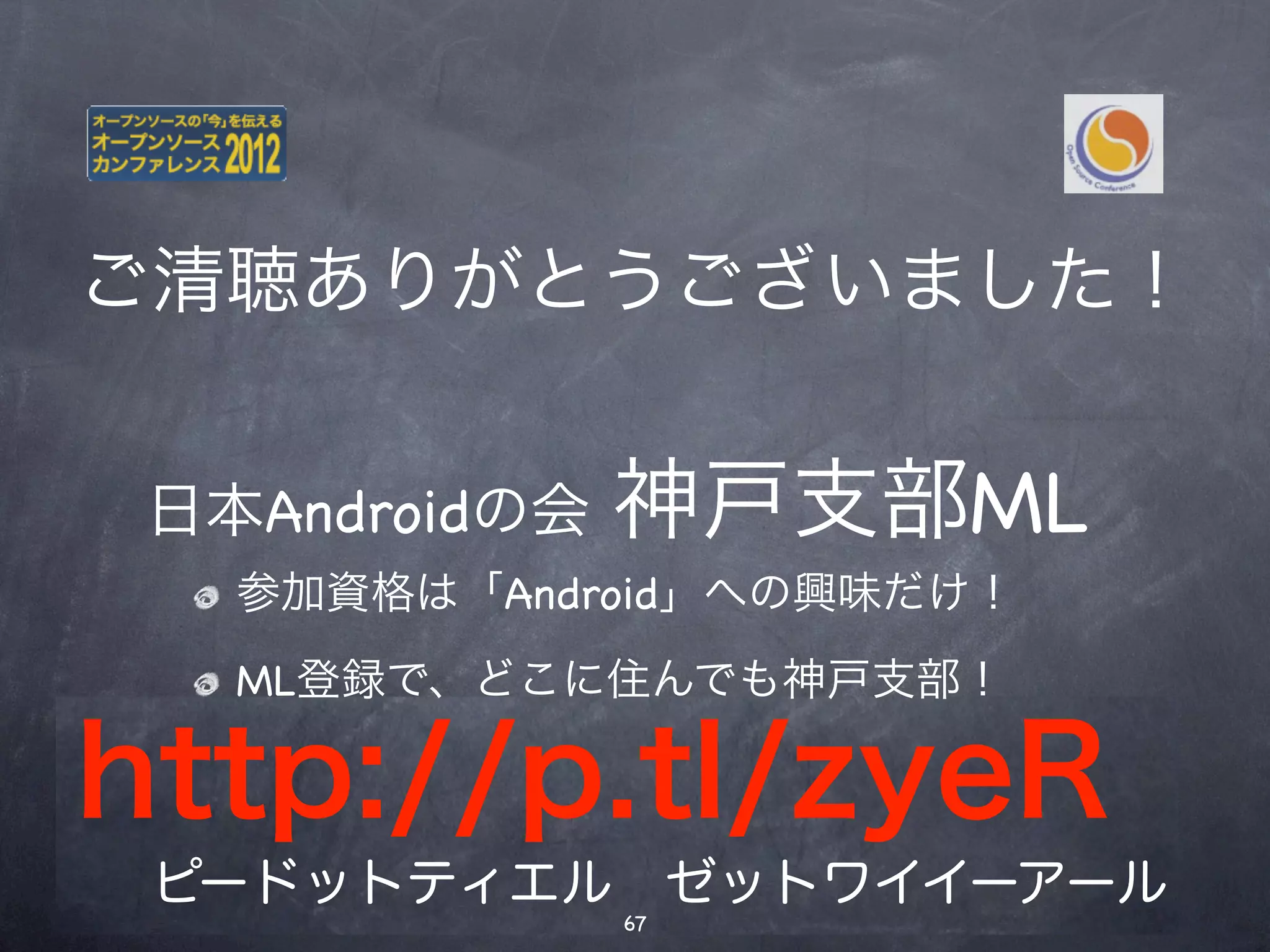 神戸支部ML
ご清聴ありがとうございました！
 参加資格は「Android」への興味だけ！
 ML登録で、どこに住んでも神戸支部！

 日本Androidの会
 支部長 @takagig   神戸支部ML
    参加資格は「Android」への興味だけ！
 295名（2012年1月14日現在）
    ML登録で、どこに住んでも神戸支部！

http://p.tl/zyeR
 ピードットティエル ゼットワイイーアール
                67
 