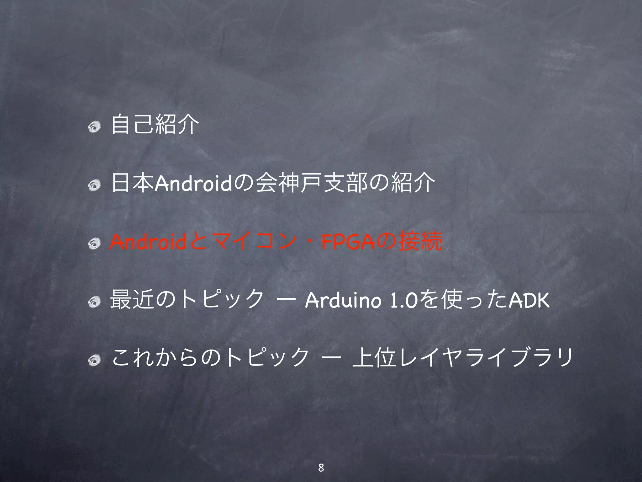 自己紹介

日本Androidの会神戸支部の紹介

Androidとマイコン・FPGAの接続

最近のトピック ー Arduino 1.0を使ったADK

これからのトピック ー 上位レイヤライブラリ



             8
 