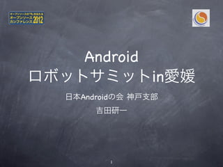 Android
ロボットサミットin愛媛
  日本Androidの会 神戸支部
       吉田研一




         1
 