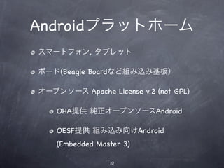 Androidプラットホーム
スマートフォン, タブレット

ボード(Beagle Boardなど組み込み基板）

オープンソース Apache License v.2 (not GPL)

    OHA提供 純正オープンソースAndroid

    OESF提供 組み込み向けAndroid
    (Embedded Master 3)

                 10
 