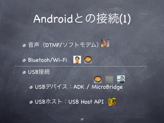 Androidとの接続(1)

音声（DTMF/ソフトモデム）

Bluetooh/Wi-Fi

USB接続

  USBデバイス：ADK / MicroBridge

  USBホスト：USB Host API

                 19
 
