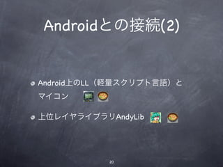 Androidとの接続(2)


Android上のLL（軽量スクリプト言語）と
マイコン

上位レイヤライブラリAndyLib




           20
 