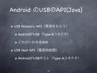 Android のUSBのAPI(Java)

               USB Accesory API（電源をもらう）

                AndroidがUSB（Type-Bコネクタ）

                これがいわゆるADK

               USB Host API（電源供給側）

                AndroidがUSBホスト（Type-Aコネクタ）


                             24
12年1月16日月曜日
 