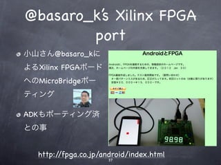 @basaro_k’s Xilinx FPGA
        port
小山さん@basaro_kに
よるXilinx FPGAボード
へのMicroBridgeポー
ティング

ADKもポーティング済
との事


  http://fpga.co.jp/android/index.html
                     37
 