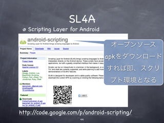 SL4A
   Scripting Layer for Android

                                  オープンソース
                                 apkをダウンロード
                                 すれば即、スクリ
                                  プト環境となる



http://code.google.com/p/android-scripting/
                       44
 