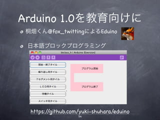 Arduino 1.0を教育向けに
 桐畑くん@fox_twittingによるEduino

 日本語ブロックプログラミング




  https://github.com/yuki-shuhara/eduino
                    54
 