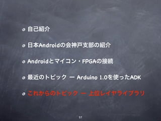 自己紹介

日本Androidの会神戸支部の紹介

Androidとマイコン・FPGAの接続

最近のトピック ー Arduino 1.0を使ったADK

これからのトピック ー 上位レイヤライブラリ



            57
 