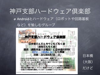 神戸支部ハードウェア倶楽部
 Androidとハードウェア（ロボットや回路基板
 など）を愉しむグループ




                      日本橋
                      （大阪）
                      だけど
           6
 