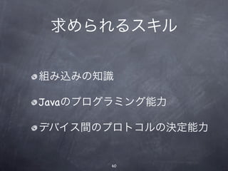 求められるスキル


組み込みの知識

Javaのプログラミング能力

デバイス間のプロトコルの決定能力


       60
 