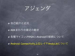 アジェンダ

自己紹介と近況

ADKまわりの最近の動き

各種マイコン/FPGAとAndroidの接続について

Android Connectivity上位レイヤAndyLibについて


                66
 