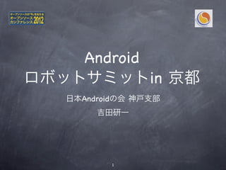 Android
ロボットサミットin 京都
   日本Androidの会 神戸支部
        吉田研一




          1
 