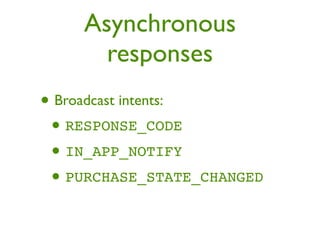 Asynchronous
      responses
• Broadcast intents:
 • RESPONSE_CODE
 • IN_APP_NOTIFY
 • PURCHASE_STATE_CHANGED
 