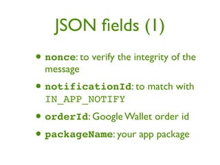 JSON ﬁelds (1)
• nonce: to verify the integrity of the
  message
• notificationId: to match with
  IN_APP_NOTIFY
• orderId: Google Wallet order id
• packageName: your app package
 