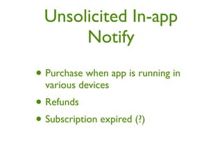 Unsolicited In-app
       Notify
• Purchase when app is running in
  various devices
• Refunds
• Subscription expired (?)
 