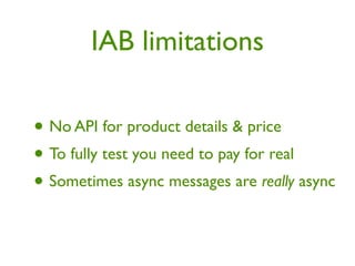 IAB limitations

• No API for product details & price
• To fully test you need to pay for real
• Sometimes async messages are really async
 