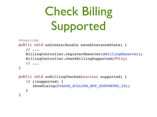 Check Billing
                Supported
"   @Override
"   public void onCreate(Bundle savedInstanceState) {
"   " // ...
"   " BillingController.registerObserver(mBillingObserver);
"   " BillingController.checkBillingSupported(this);
"   " // ...
"   }

"   public void onBillingChecked(boolean supported) {
"   " if (!supported) {
"   " " showDialog(DIALOG_BILLING_NOT_SUPPORTED_ID);
"   " }
"   }
 