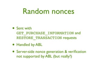 Random nonces

• Sent with
  GET_PURCHASE_INFORMATION and
  RESTORE_TRANSACTION requests
• Handled by ABL
• Server-side nonce generation & veriﬁcation
  not supported by ABL (but really?)
 