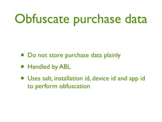 Obfuscate purchase data

 • Do not store purchase data plainly
 • Handled by ABL
 • Uses salt, installation id, device id and app id
   to perform obfuscation
 