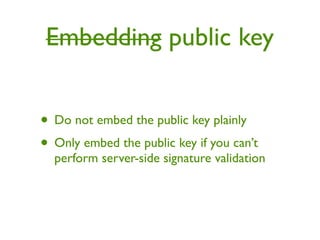 Embedding public key


• Do not embed the public key plainly
• Only embed the public key if you can’t
  perform server-side signature validation
 