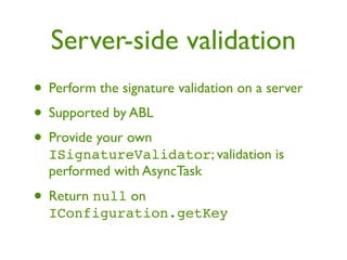 Server-side validation
• Perform the signature validation on a server
• Supported by ABL
• Provide your own
  ISignatureValidator; validation is
  performed with AsyncTask

• Return null on
  IConfiguration.getKey
 