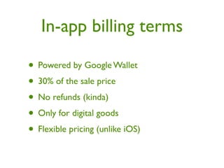 In-app billing terms

• Powered by Google Wallet
• 30% of the sale price
• No refunds (kinda)
• Only for digital goods
• Flexible pricing (unlike iOS)
 