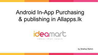 Android In-App Purchasing
& publishing in Allapps.lk
by Shafraz Rahim
 