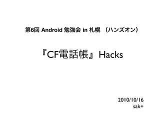6   Android   in



     CF            Hacks



                      2010/10/16
                            sak+
 