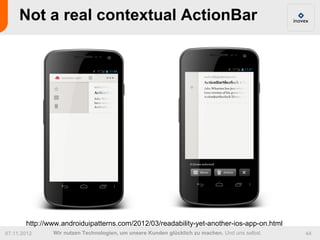 Not a real contextual ActionBar




       http://www.androiduipatterns.com/2012/03/readability-yet-another-ios-app-on.html
07.11.2012     Wir nutzen Technologien, um unsere Kunden glücklich zu machen. Und uns selbst.   44
 