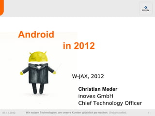 Android
                                          in 2012


                                                 W-JAX, 2012

                                                      Christian Meder
                                                      inovex GmbH
                                                      Chief Technology Officer
07.11.2012    Wir nutzen Technologien, um unsere Kunden glücklich zu machen. Und uns selbst.   1
 