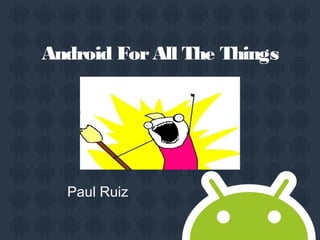 Android ForAll The Things
Paul Ruiz
 
