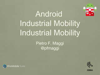 Android
Industrial Mobility
Industrial Mobility
Pietro F. Maggi
@pfmaggi
 