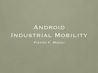 Android
Industrial Mobility
Pietro F. Maggi
 
