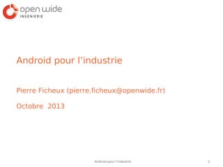 1Android pour l’industrie
Android pour l’industrie
Pierre Ficheux (pierre.ficheux@openwide.fr)
Octobre 2013
 