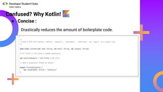Confused? Why Kotlin!
● Concise :
Drastically reduces the amount of boilerplate code.
 