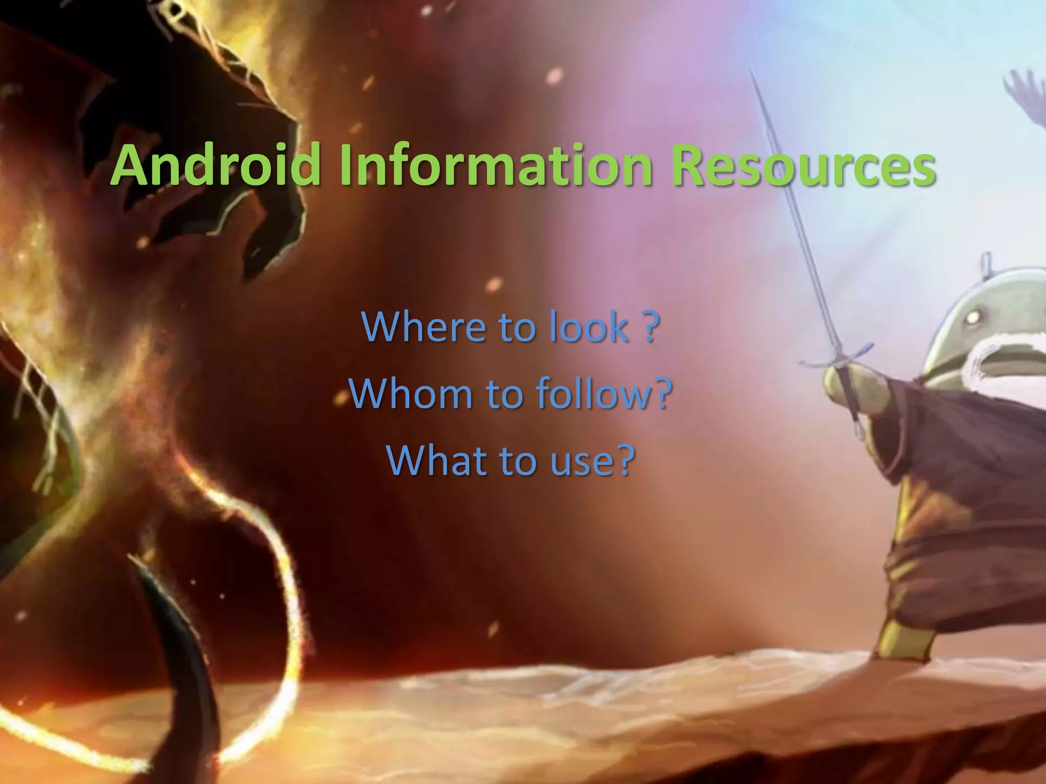 Android Information Resources
Where to look ?
Whom to follow?
What to use?