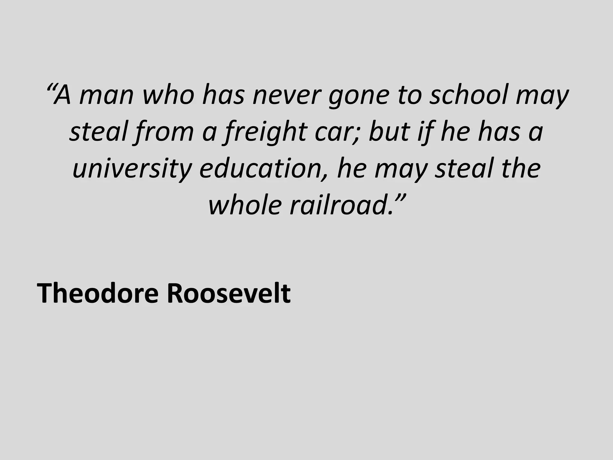 “A man who has never gone to school may
steal from a freight car; but if he has a
university education, he may steal the
whole railroad.”
Theodore Roosevelt