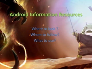 Android Information Resources
Where to look ?
Whom to follow?
What to use?
 