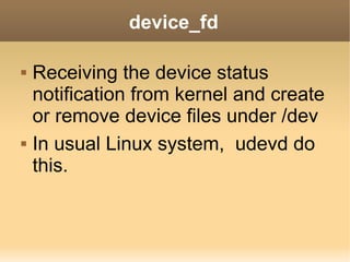 device_fd

   Receiving the device status
    notification from kernel and create
    or remove device files under /dev
   In usual Linux system, udevd do
    this.
 