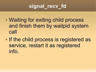 signal_recv_fd

   Waiting for exiting child process
    and finish them by waitpid system
    call
   If the child process is registered as
    service, restart it as registered
    info.
 