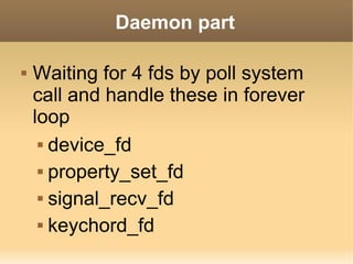 Daemon part

   Waiting for 4 fds by poll system
    call and handle these in forever
    loop
      device_fd


      property_set_fd


      signal_recv_fd


      keychord_fd
 