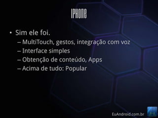 iPhone
• Sim ele foi.
  – MultiTouch, gestos, integração com voz
  – Interface simples
  – Obtenção de conteúdo, Apps
  – Acima de tudo: Popular




                                   EuAndroid.com.br
 