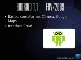 Android 1.1 – Fev/2009
• Básico, com Alarme, Câmera, Google
  Maps, …
• Interface Crua!




                              EuAndroid.com.br
 