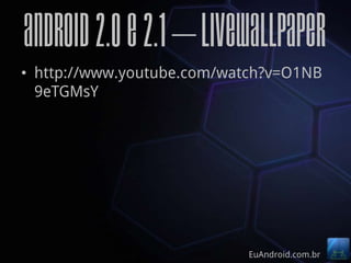 Android 2.0 e 2.1 – LiveWallpaper
• http://www.youtube.com/watch?v=O1NB
  9eTGMsY




                           EuAndroid.com.br
 