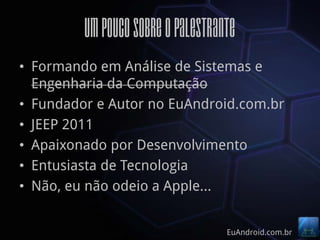 Um pouco sobre o palestrante
• Formando em Análise de Sistemas e
  Engenharia da Computação
• Fundador e Autor no EuAndroid.com.br
• JEEP 2011
• Apaixonado por Desenvolvimento
• Entusiasta de Tecnologia
• Não, eu não odeio a Apple…


                                   EuAndroid.com.br
 