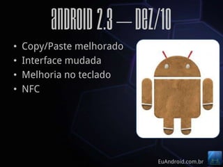 Android 2.3 – Dez/10
•   Copy/Paste melhorado
•   Interface mudada
•   Melhoria no teclado
•   NFC




                           EuAndroid.com.br
 