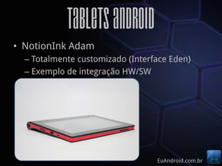 Tablets Android
• NotionInk Adam
  – Totalmente customizado (Interface Eden)
  – Exemplo de integração HW/SW




                                  EuAndroid.com.br
 