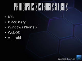 Principais Sistemas Atuais
•   iOS
•   BlackBerry
•   Windows Phone 7
•   WebOS
•   Android




                            EuAndroid.com.br
 